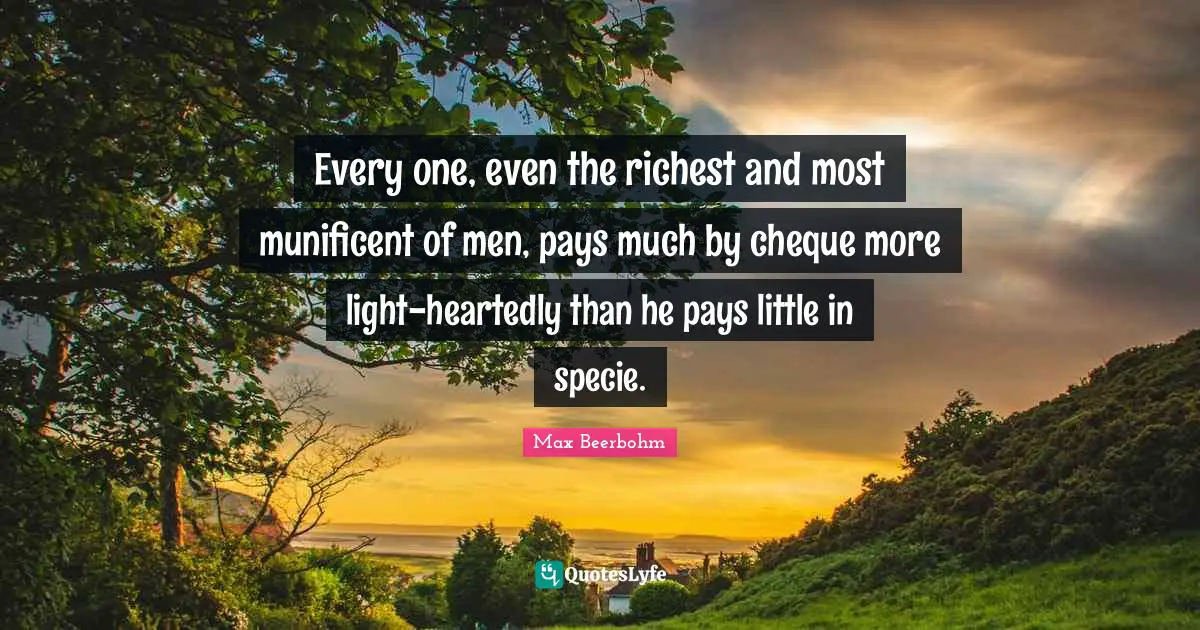 Every one, even the richest and most munificent of men, pays much by cheque more light-heartedly than he pays little in specie.