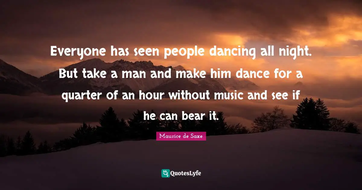 Everyone has seen people dancing all night. But take a man and make him dance for a quarter of an hour without music and see if he can bear it.