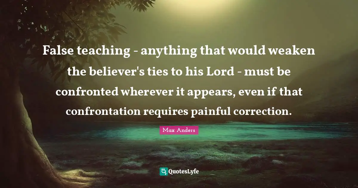 False teaching - anything that would weaken the believer's ties to his Lord - must be confronted wherever it appears, even if that confrontation requires painful correction.