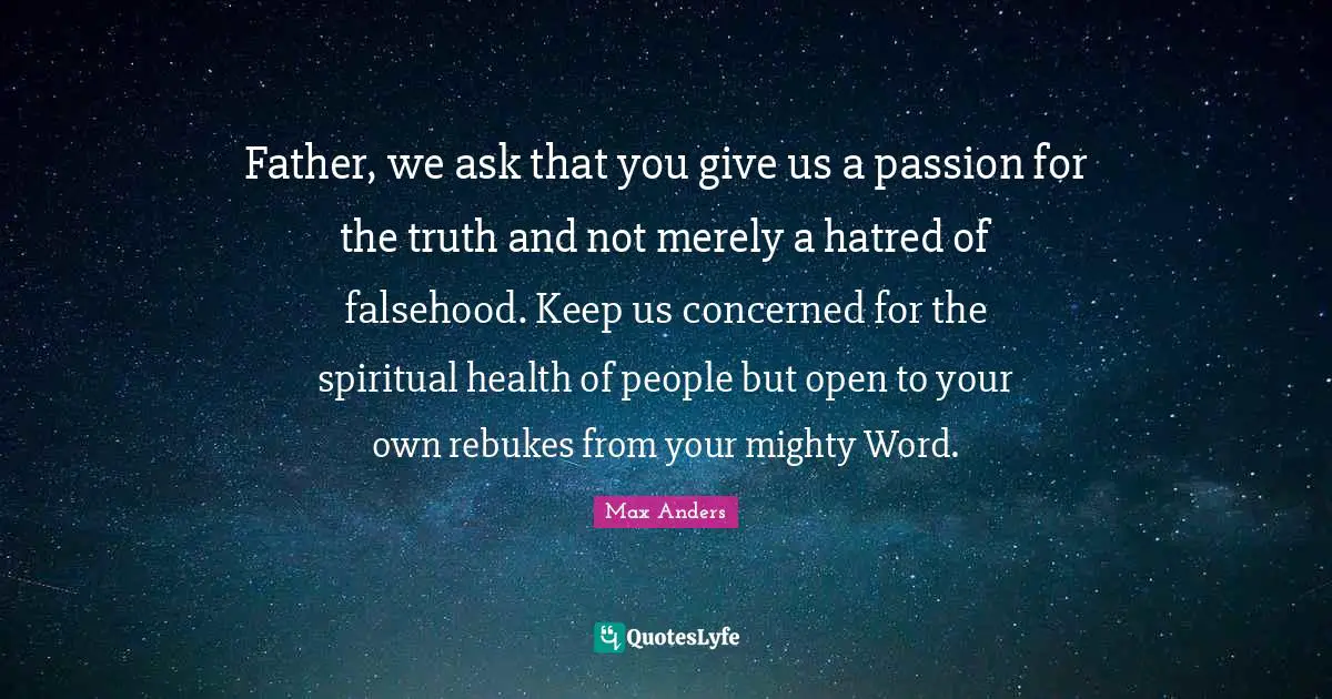 Father, we ask that you give us a passion for the truth and not merely a hatred of falsehood. Keep us concerned for the spiritual health of people but open to your own rebukes from your mighty Word.