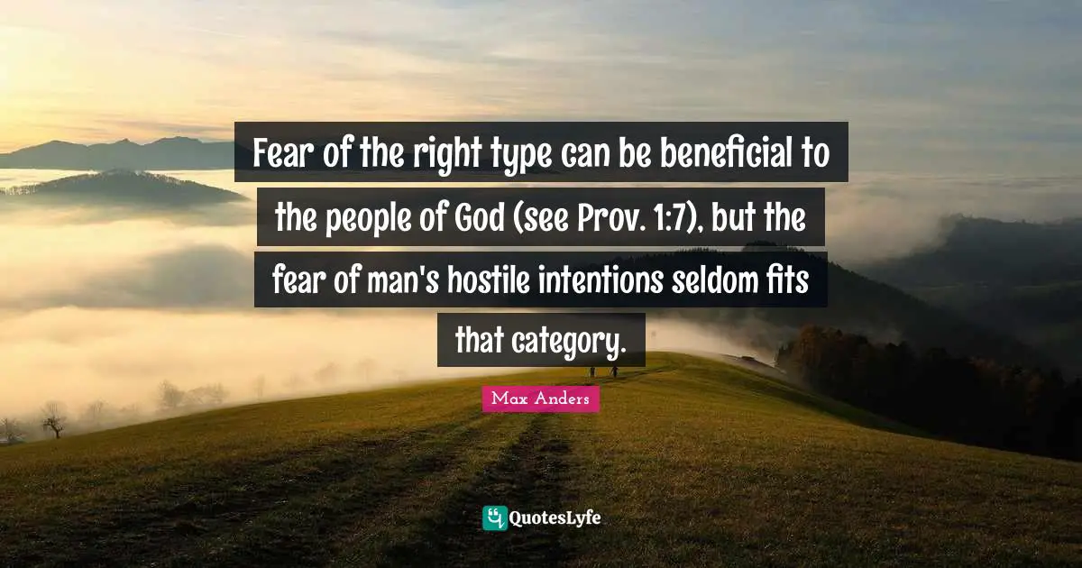 Fear of the right type can be beneficial to the people of God (see Prov. 1:7), but the fear of man's hostile intentions seldom fits that category.