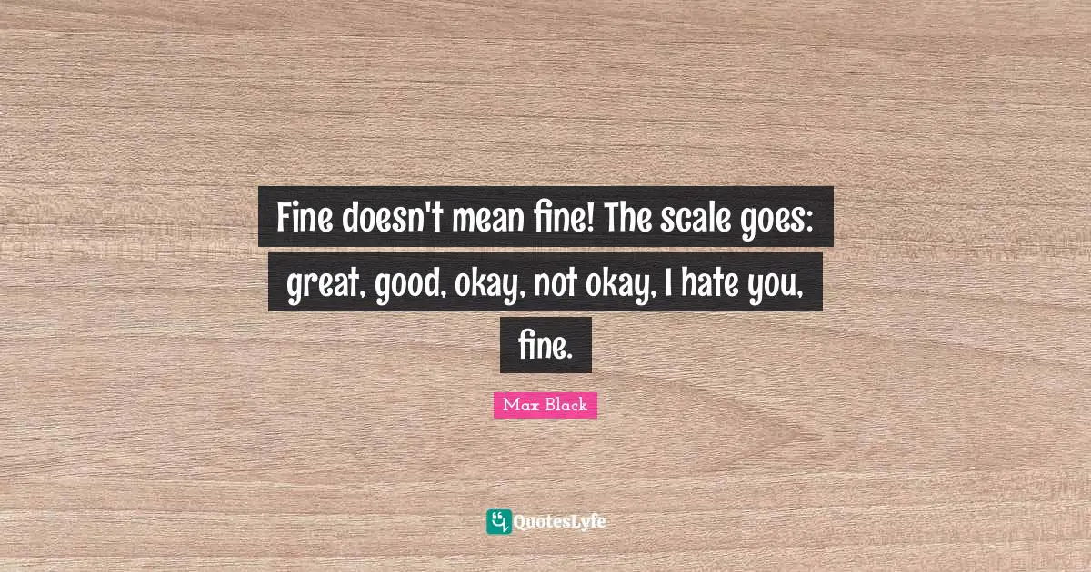 Im Not Okay Quotes: "Fine doesn't mean fine! The scale goes: great, good, okay, not okay, I hate you, fine."