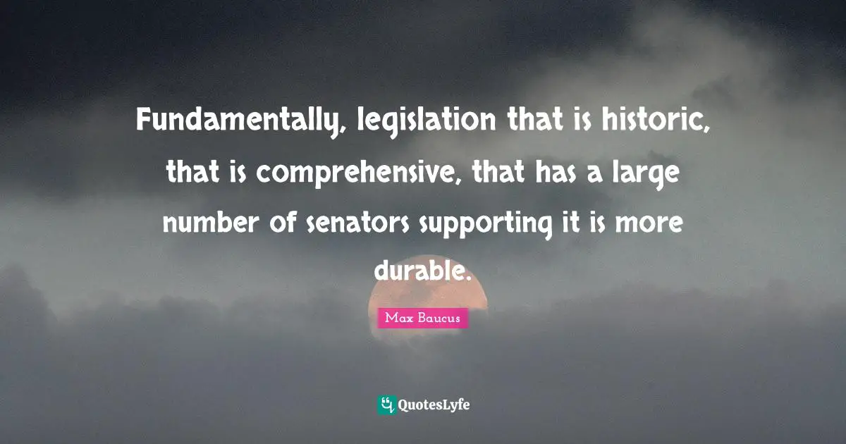 Max Baucus Quotes: "Fundamentally, legislation that is historic, that is comprehensive, that has a large number of senators supporting it is more durable."