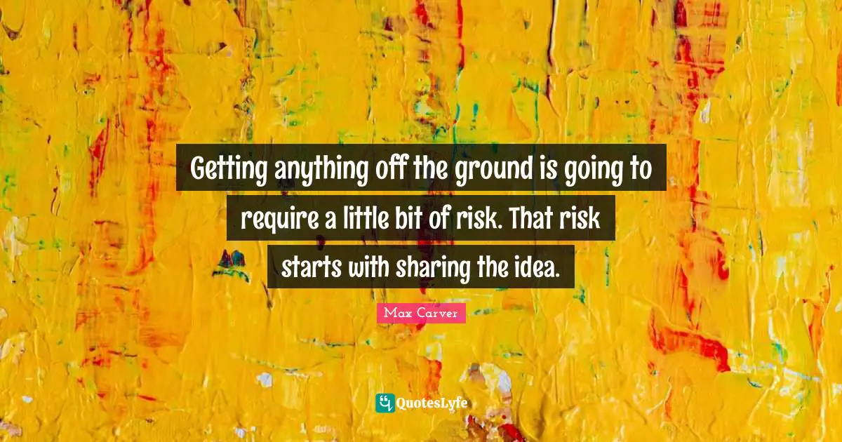 Getting anything off the ground is going to require a little bit of risk. That risk starts with sharing the idea.