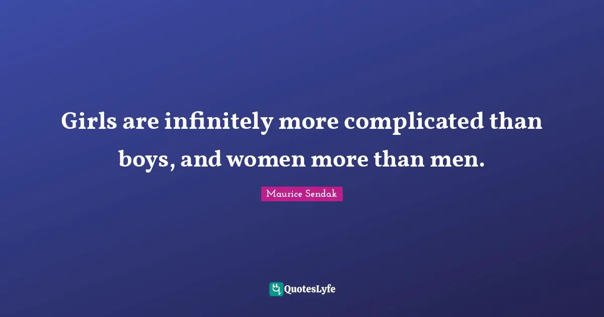 Girls are infinitely more complicated than boys, and women more than men.