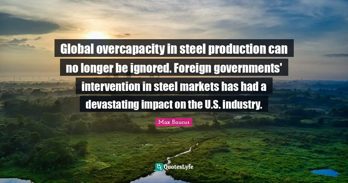 Steel Quotes: "Global overcapacity in steel production can no longer be ignored. Foreign governments' intervention in steel markets has had a devastating impact on the U.S. industry."