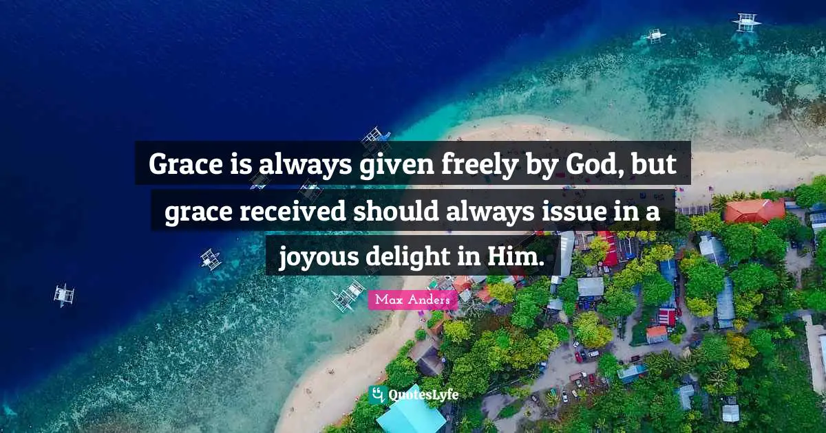 Grace is always given freely by God, but grace received should always issue in a joyous delight in Him.