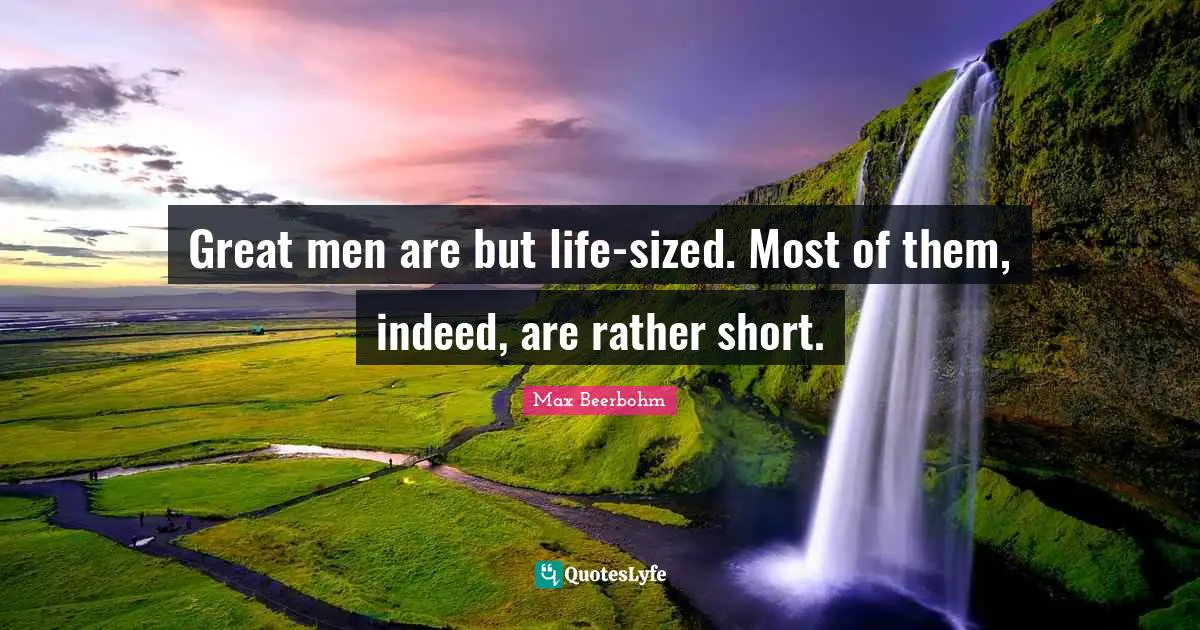 Great men are but life-sized. Most of them, indeed, are rather short.