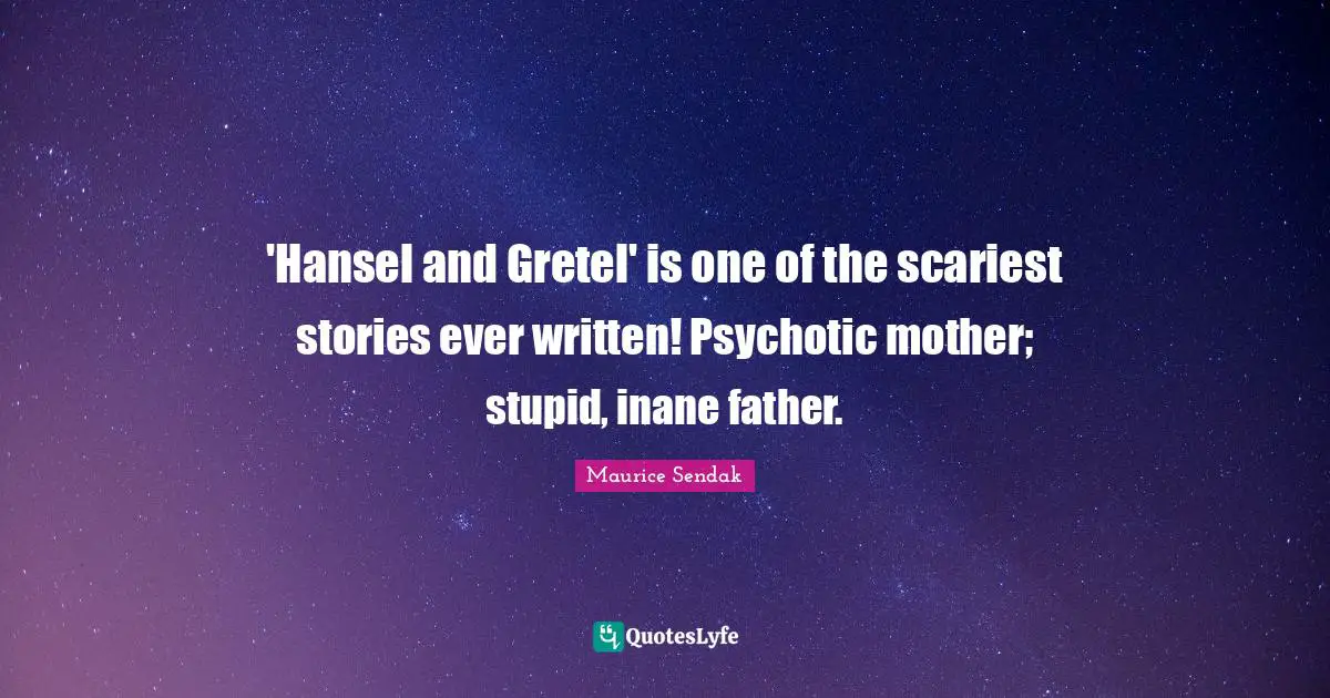 'Hansel and Gretel' is one of the scariest stories ever written! Psychotic mother; stupid, inane father.