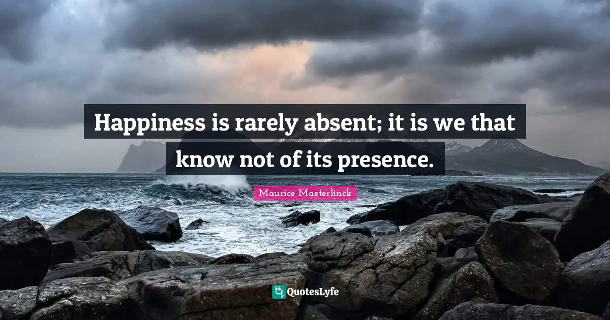 Absent Quotes: "Happiness is rarely absent; it is we that know not of its presence."