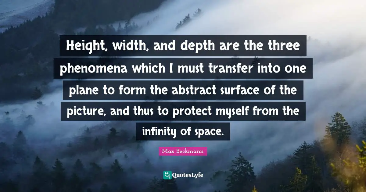 Width Quotes: "Height, width, and depth are the three phenomena which I must transfer into one plane to form the abstract surface of the picture, and thus to protect myself from the infinity of space."