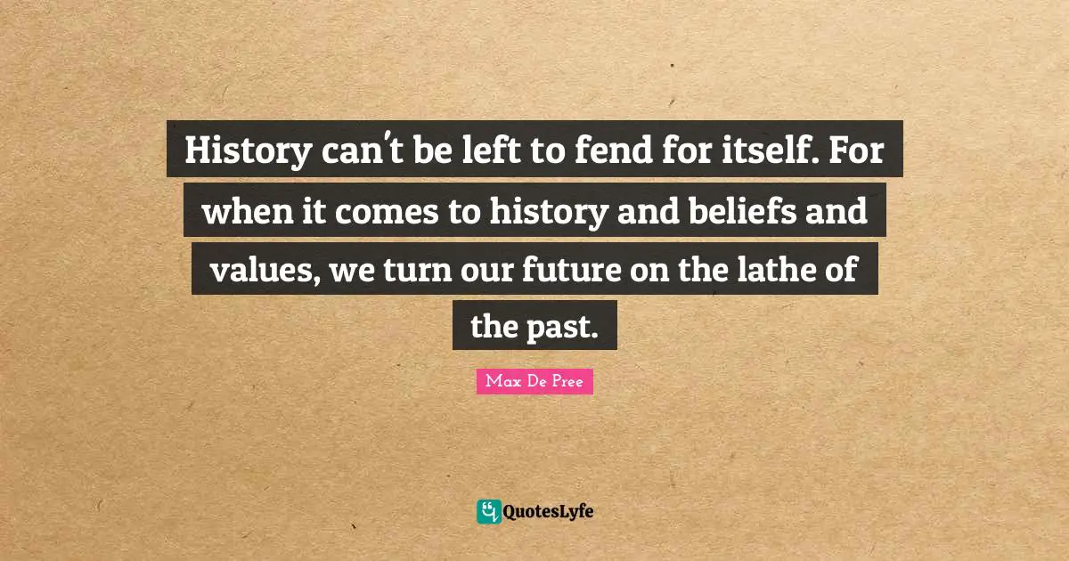 History can't be left to fend for itself. For when it comes to history and beliefs and values, we turn our future on the lathe of the past.