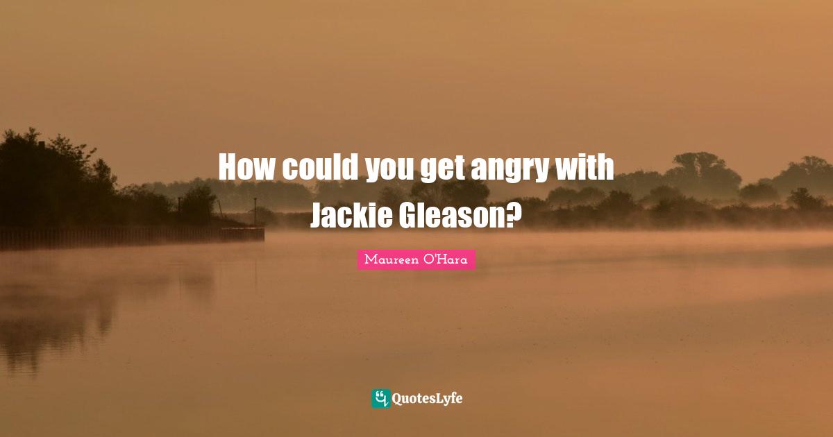 Jackie Quotes: "How could you get angry with Jackie Gleason?"