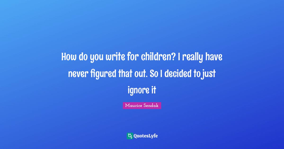 How do you write for children? I really have never figured that out. So I decided to just ignore it