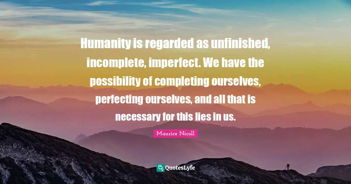 Humanity is regarded as unfinished, incomplete, imperfect. We have the possibility of completing ourselves, perfecting ourselves, and all that is necessary for this lies in us.