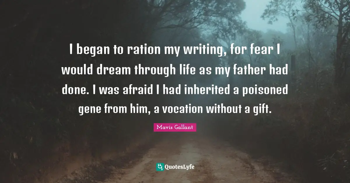 I began to ration my writing, for fear I would dream through life as my father had done. I was afraid I had inherited a poisoned gene from him, a vocation without a gift.