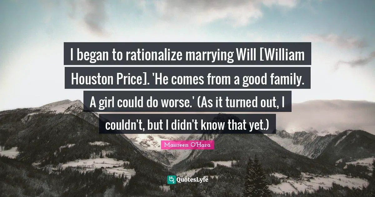 Rationalize Quotes: "I began to rationalize marrying Will [William Houston Price]. 'He comes from a good family. A girl could do worse.' (As it turned out, I couldn't, but I didn't know that yet.)"