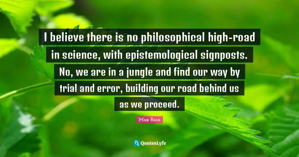 Philosophical Quotes: "I believe there is no philosophical high-road in science, with epistemological signposts. No, we are in a jungle and find our way by trial and error, building our road behind us as we proceed."