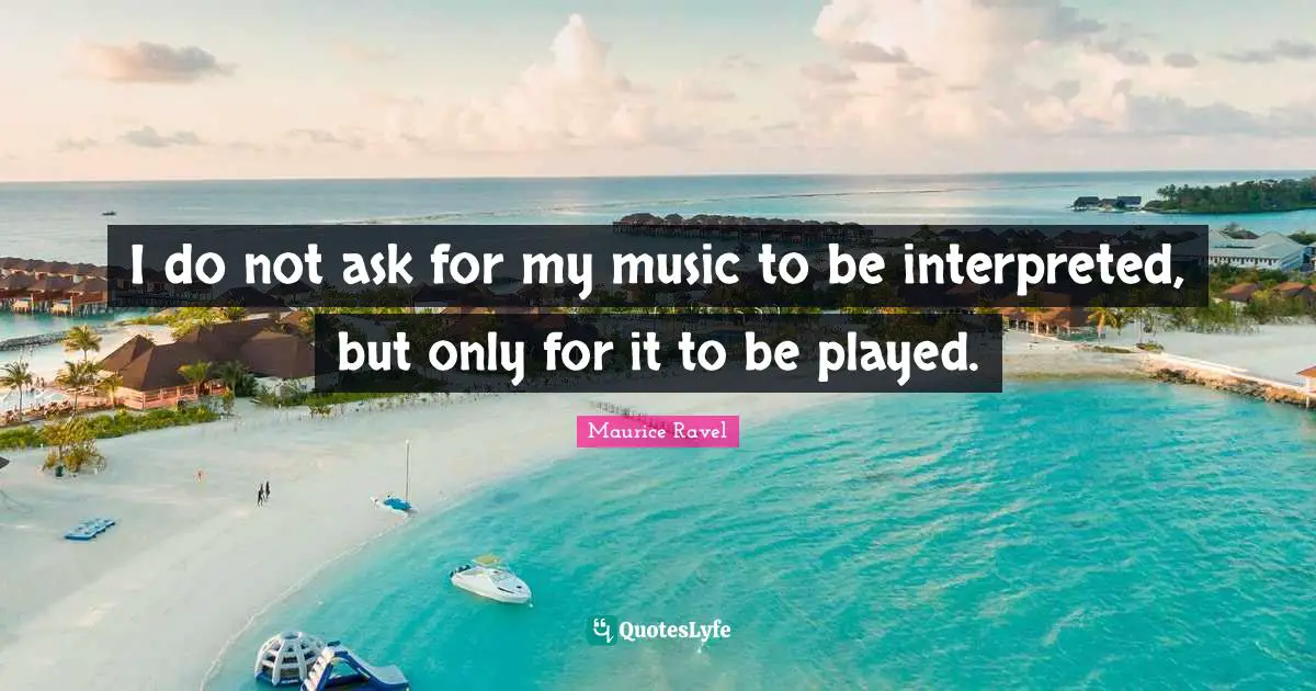 I do not ask for my music to be interpreted, but only for it to be played.