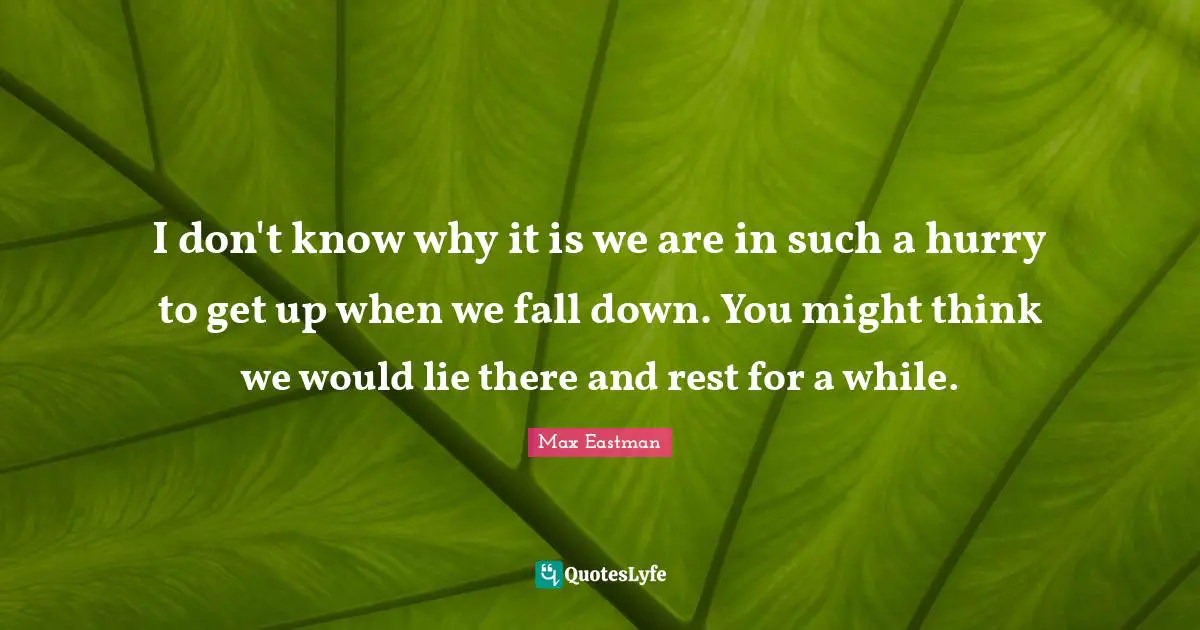 I don't know why it is we are in such a hurry to get up when we fall down. You might think we would lie there and rest for a while.