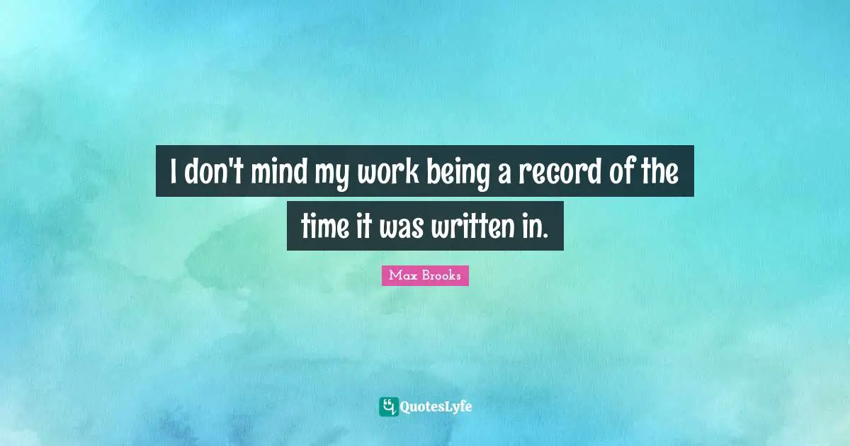 I don't mind my work being a record of the time it was written in.