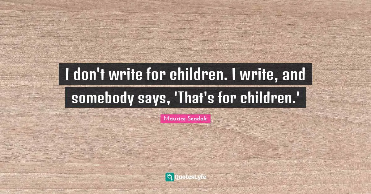 I don't write for children. I write, and somebody says, 'That's for children.'