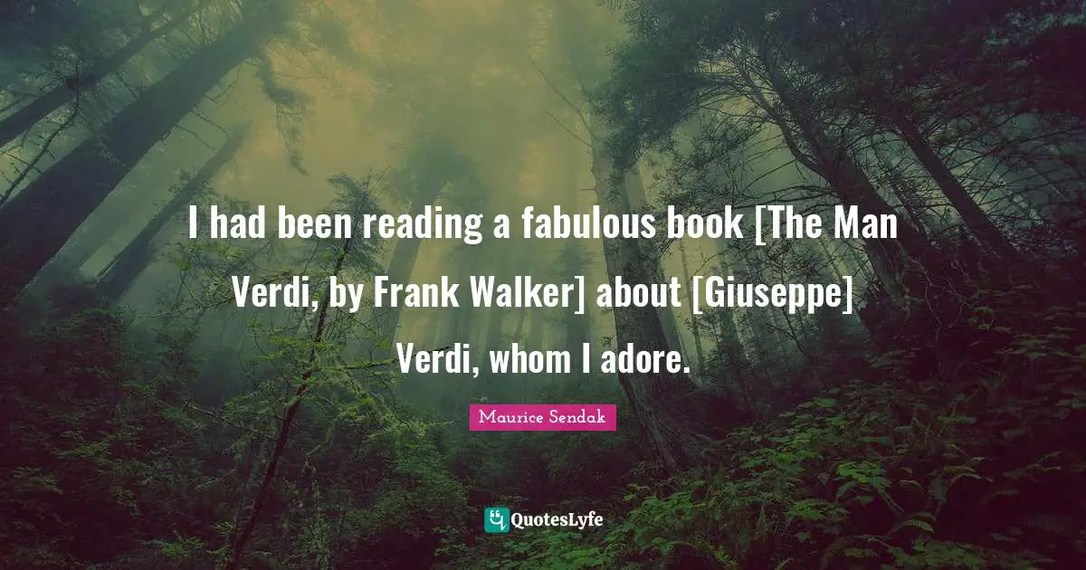 I had been reading a fabulous book [The Man Verdi, by Frank Walker] about [Giuseppe] Verdi, whom I adore.