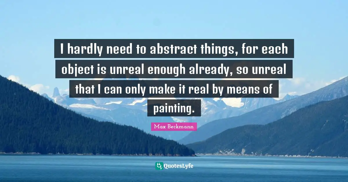 Unreal Quotes: "I hardly need to abstract things, for each object is unreal enough already, so unreal that I can only make it real by means of painting."