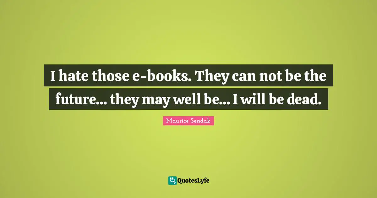 I hate those e-books. They can not be the future... they may well be... I will be dead.