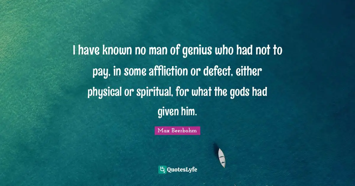 I have known no man of genius who had not to pay, in some affliction or defect, either physical or spiritual, for what the gods had given him.