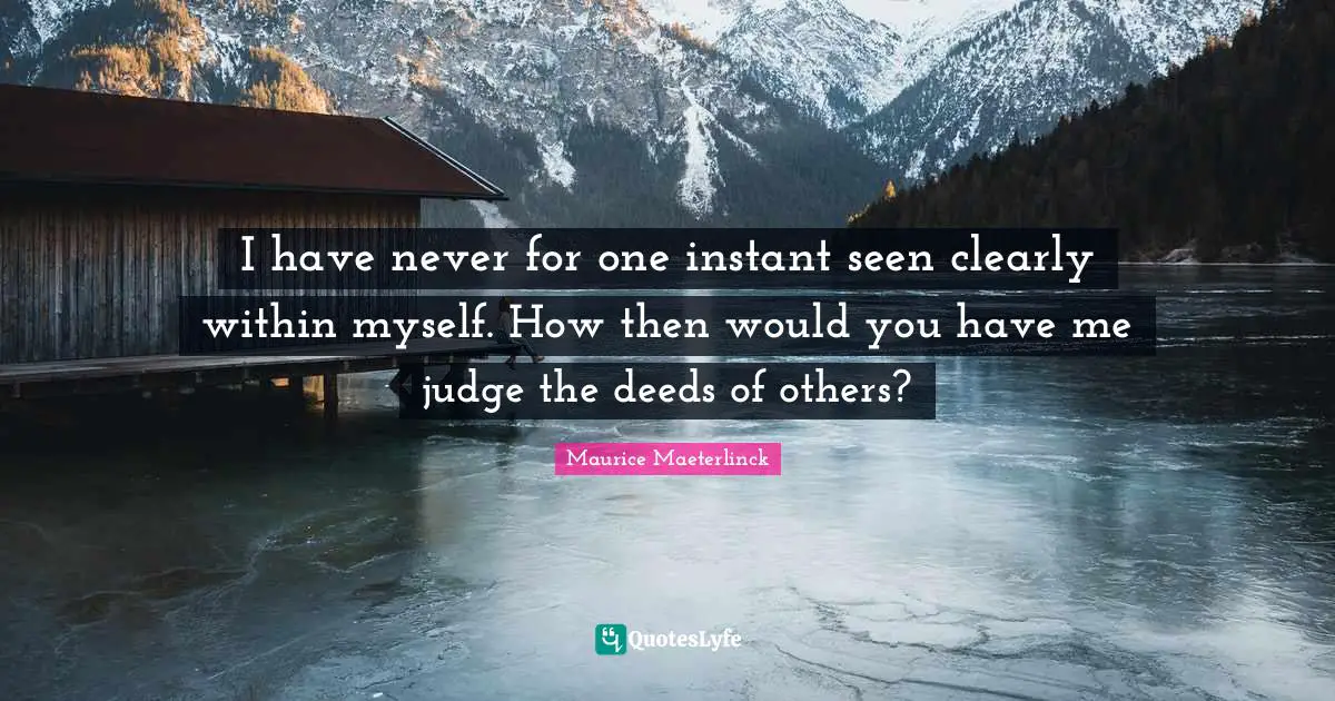 I have never for one instant seen clearly within myself. How then would you have me judge the deeds of others?