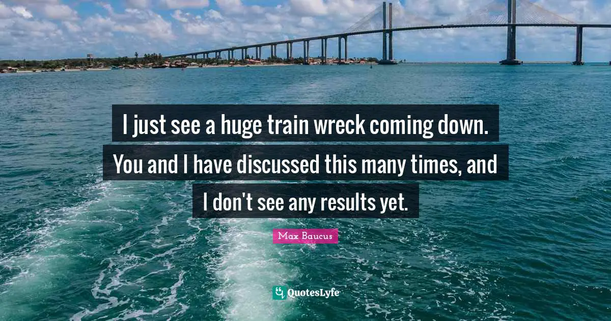 I just see a huge train wreck coming down. You and I have discussed this many times, and I don't see any results yet.