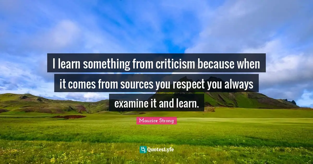 Maurice Strong Quotes: "I learn something from criticism because when it comes from sources you respect you always examine it and learn."