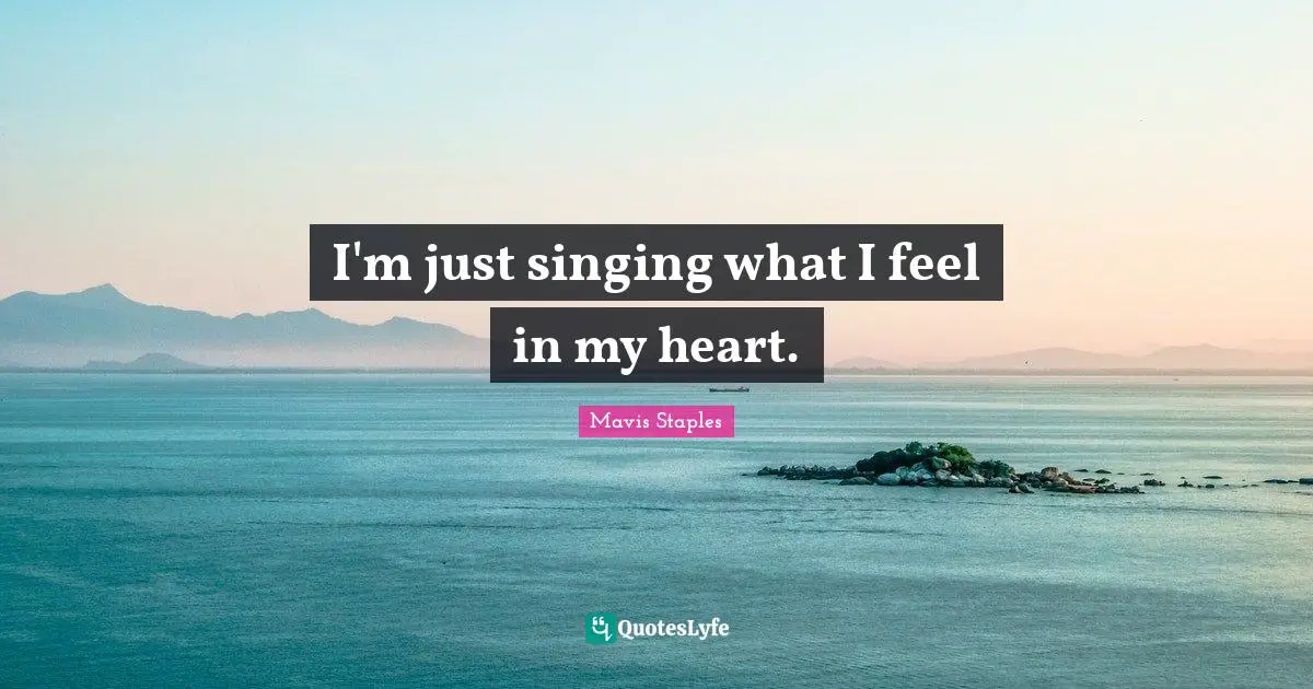 I'm just singing what I feel in my heart.