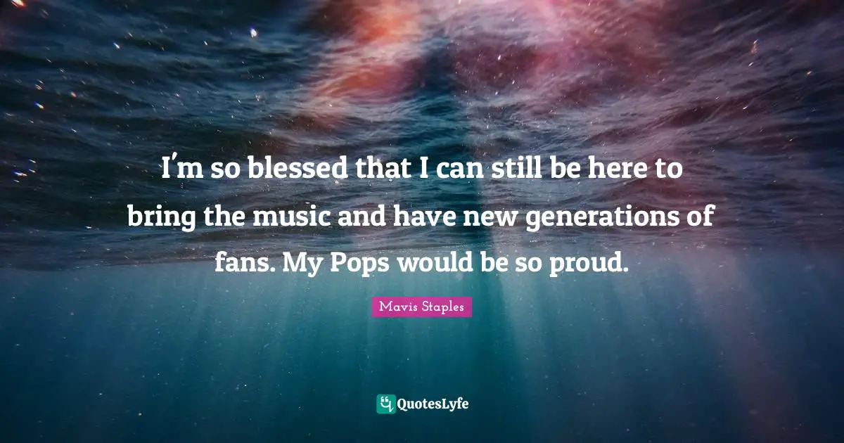 I'm so blessed that I can still be here to bring the music and have new generations of fans. My Pops would be so proud.