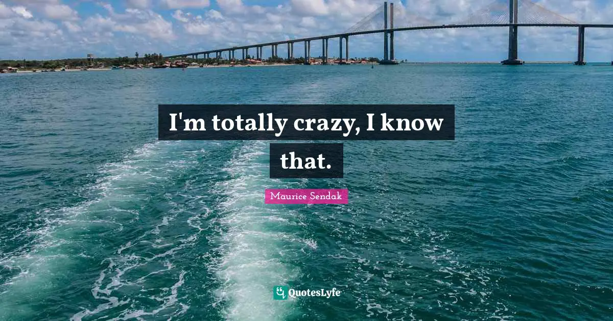 I'm totally crazy, I know that.