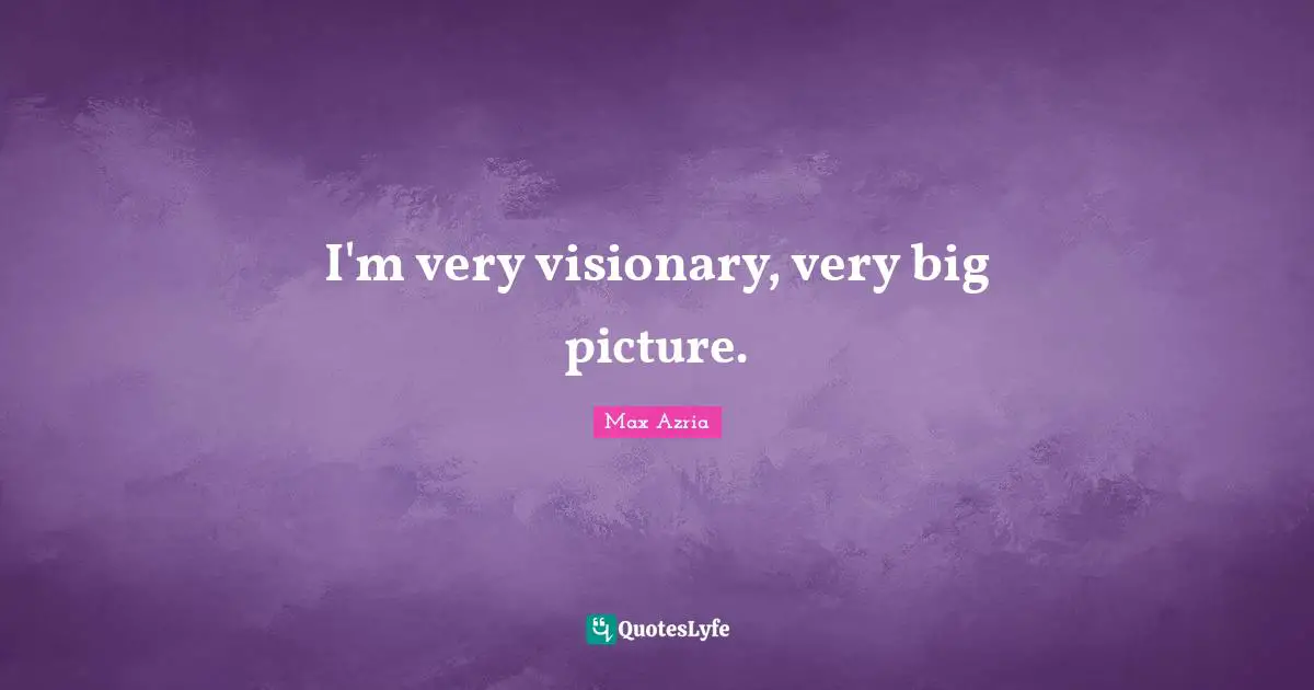 I'm very visionary, very big picture.