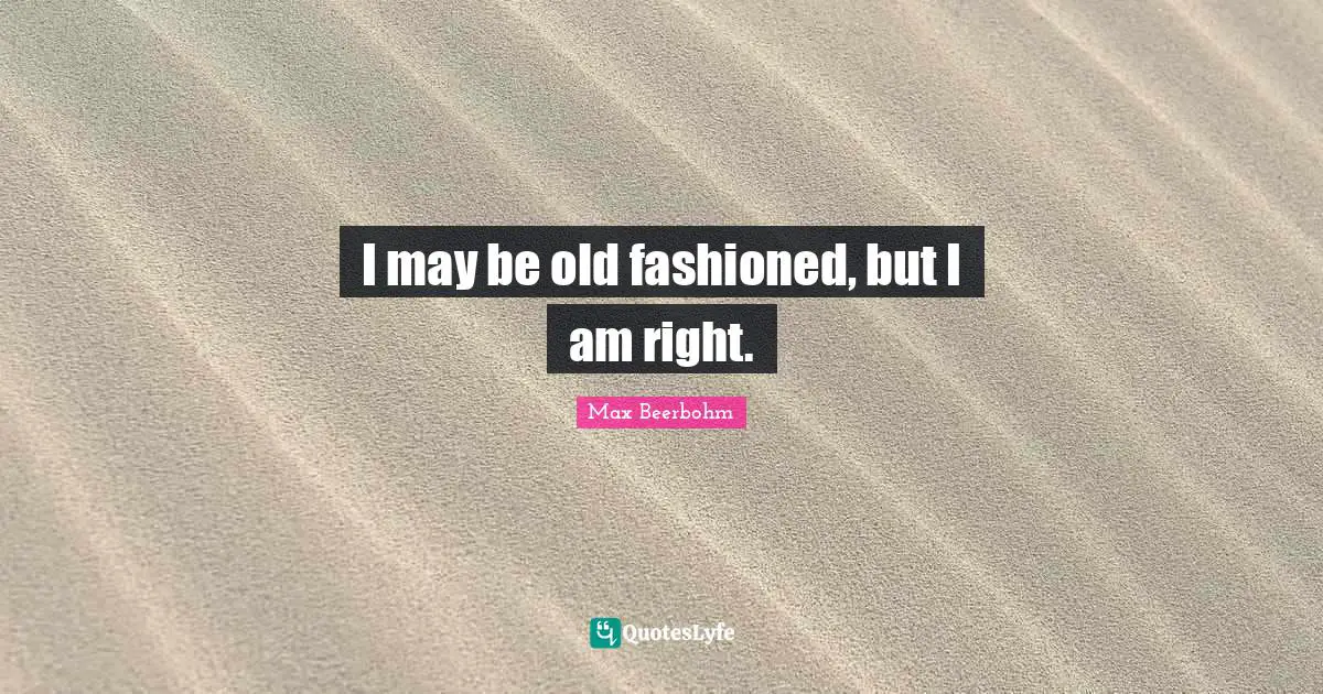 I may be old fashioned, but I am right.