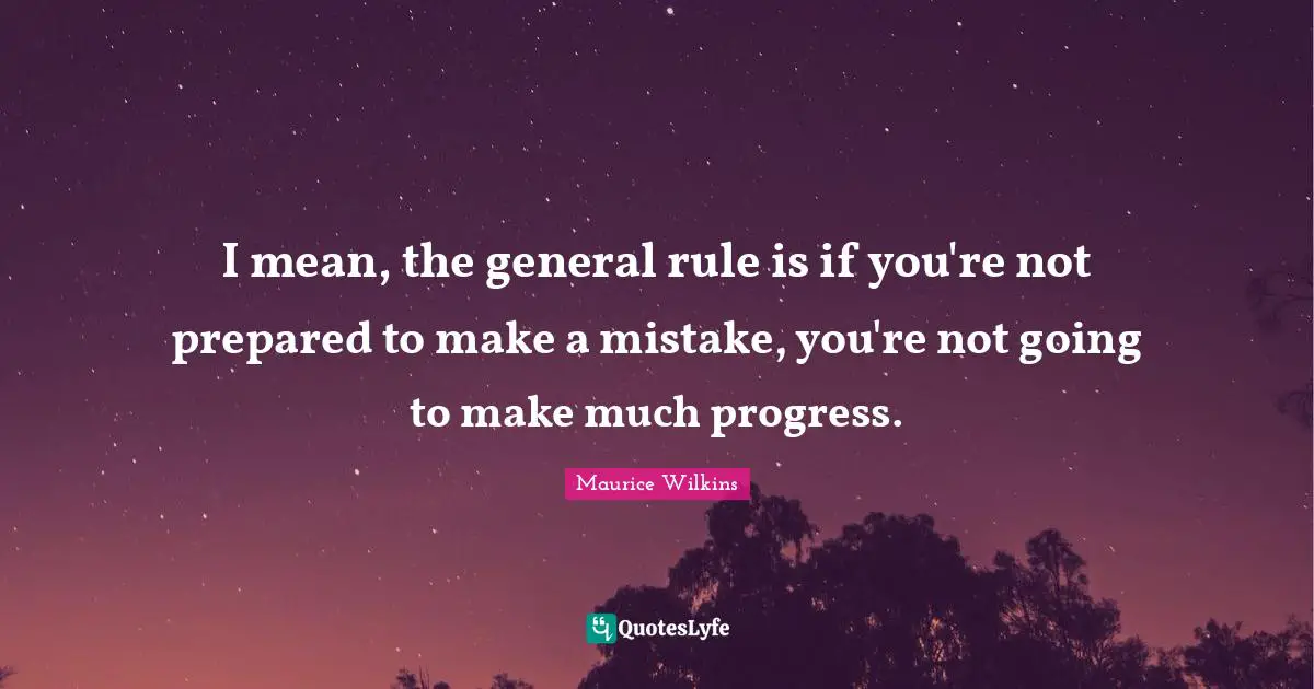 I mean, the general rule is if you're not prepared to make a mistake, you're not going to make much progress.
