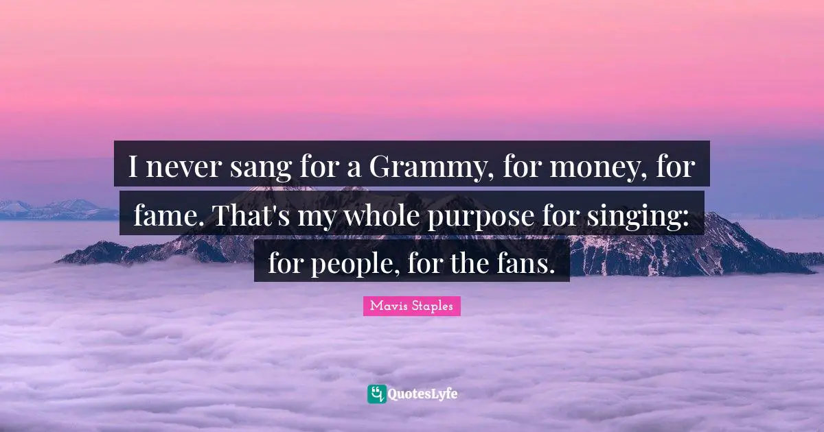 I never sang for a Grammy, for money, for fame. That's my whole purpose for singing: for people, for the fans.