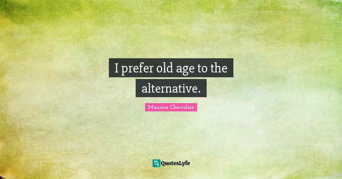 Maurice Chevalier Quotes: "I prefer old age to the alternative."