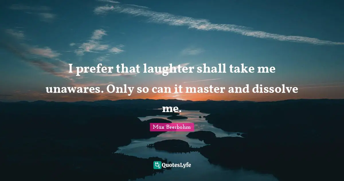 I prefer that laughter shall take me unawares. Only so can it master and dissolve me.