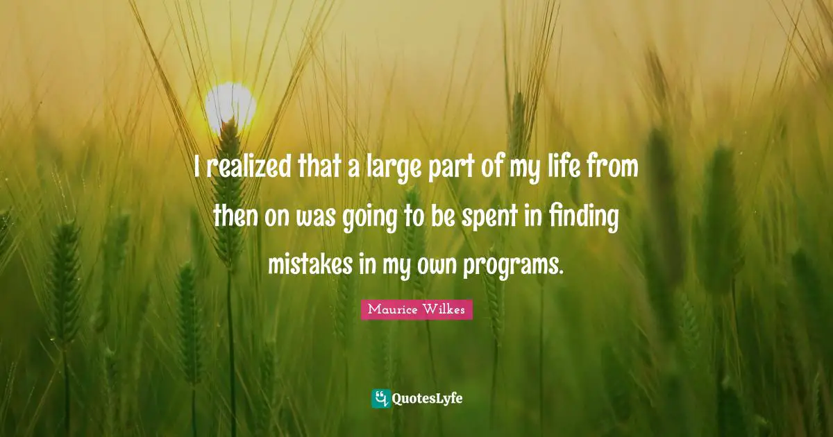 I realized that a large part of my life from then on was going to be spent in finding mistakes in my own programs.
