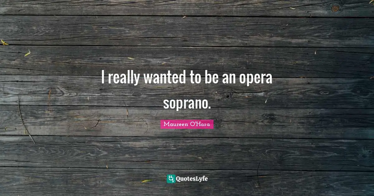 I really wanted to be an opera soprano.