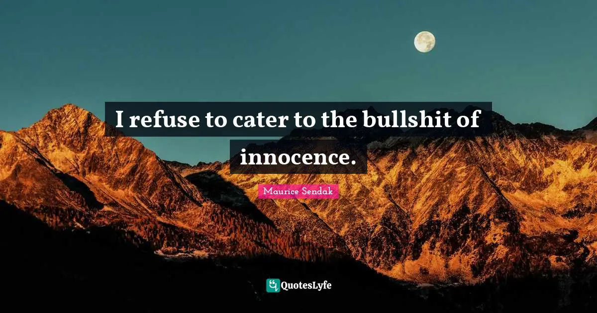 I refuse to cater to the bullshit of innocence.