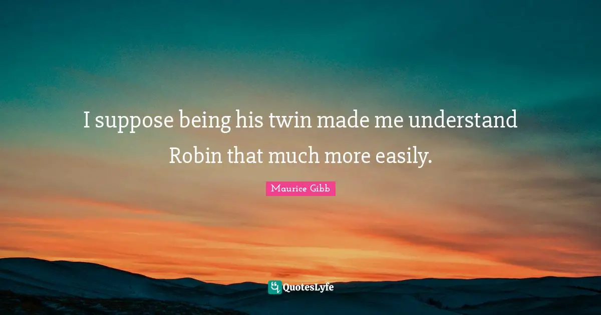 I suppose being his twin made me understand Robin that much more easily.