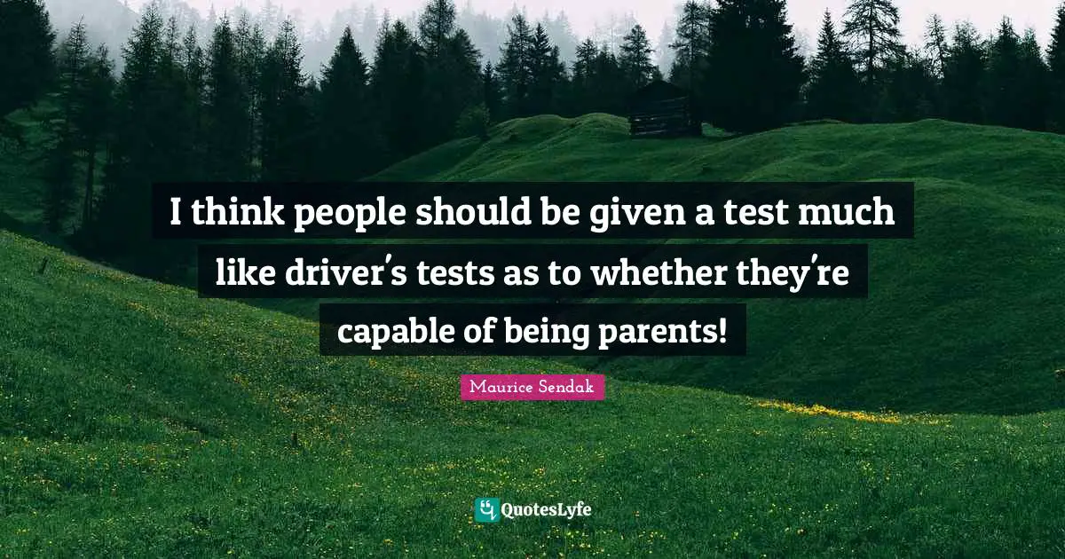 I think people should be given a test much like driver's tests as to whether they're capable of being parents!
