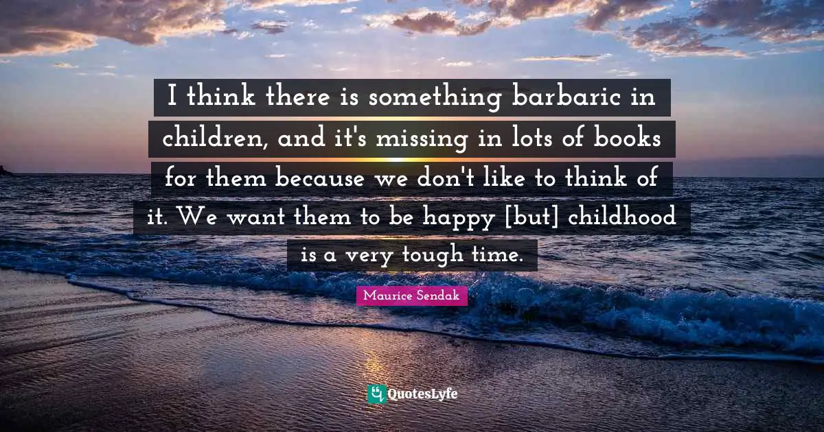 Barbaric Quotes: "I think there is something barbaric in children, and it's missing in lots of books for them because we don't like to think of it. We want them to be happy [but] childhood is a very tough time."