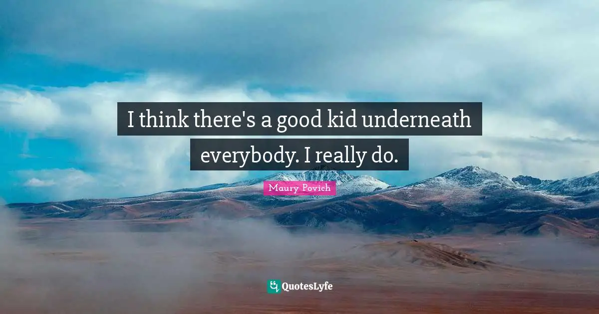 I think there's a good kid underneath everybody. I really do.