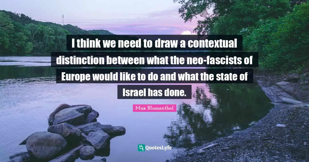 I think we need to draw a contextual distinction between what the neo-fascists of Europe would like to do and what the state of Israel has done.